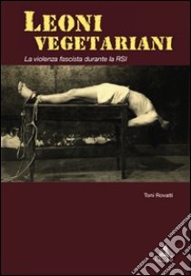 Leoni vegetariani. La violenza fascista durante la RSI libro di Rovatti Toni