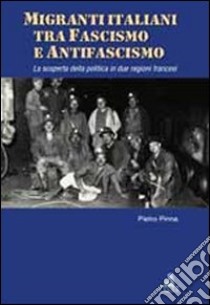 Migranti italiani tra fascismo e antifascismo. La scoperta della politica in due regioni francesi libro di Pinna Pietro