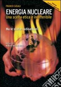 Energia nucleare. Una scelta etica e indifferibile. Ma le scorie radioattive? libro di Casali Franco