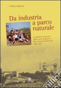 Da industria a parco naturale. La difficile chiusura delle cave di gesso a San Lazzaro di Savena 1960-1984 libro di Furlan Paola