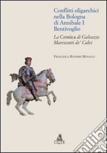 Conflitti oligarchici nella Bologna di Annibale I Bentivoglio. La Cronica di Galeazzo Marescotti de' Calvi libro di Roversi Monaco Francesca