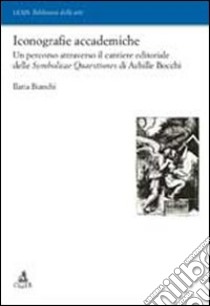 Iconografie accademiche. Un percorso attraverso il cantiere editoriale delle Symbolicae Quaestiones di Achille Bocchi libro di Bianchi Ilaria