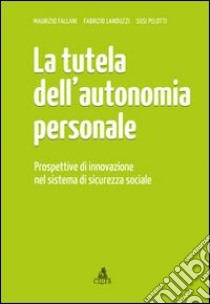 La tutela dell'autonomia personale. Prospettive di innovazione nel sistema di sicurezza sociale libro di Fallani Maurizio; Landuzzi Fabrizio; Pelotti Susi