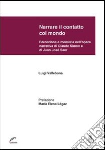 Narrare il contatto col mondo. Percezione e memoria nell'opera narrativa di Claude Simon e di Juan José Saer libro di Vallebona Luigi