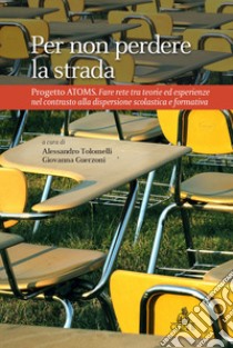 Per non perdere la strada. Progetto AtOMS. Fare rete tra teorie ed esperienze nel contrasto alla dispersione scolastica e formativa libro di Tolomelli A. (cur.); Guerzoni G. (cur.)