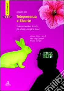 Telepresenza e bioarte. Interconnessioni in rete fra umani, conigli e robot libro di Kac Eduardo; Capucci P. L. (cur.); Torriani F. (cur.)