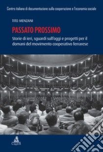 Passato prossimo. Storie di ieri, sguardi sull'oggi e progetti per il domani del movimento cooperativo ferrarrese libro di Menzani Tito