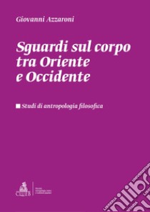 Sguardi sul corpo tra Oriente e Occidente. Studi di antropologia filosofica libro di Azzaroni Giovanni