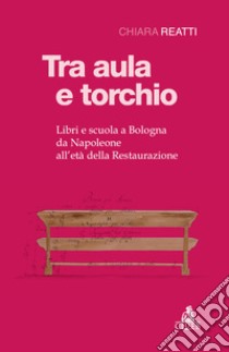 Tra aula e torchio. Libri e scuola a Bologna da Napoleone all'età della Restaurazione libro di Reatti Chiara