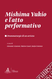 Mishima Yukio e l'atto performativo. Drammaturgie di un artista libro di Azzaroni G. (cur.); Casari M. (cur.); Centonze K. (cur.)