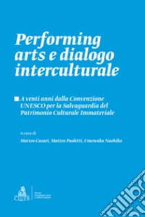 Performing arts e dialogo interculturale. A venti anni dalla Convenzione UNESCO per la Salvaguardia del Patrimonio Culturale Immateriale libro di Casari M. (cur.); Paoletti M. (cur.); Umewaka N. (cur.)