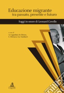 Educazione migrante tra passato, presente e futuro. Saggi in onore di Leonard Covello libro di Cagnolati A. (cur.); Chirico D. (cur.); Petruzzi C. (cur.)