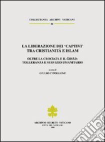 La liberazione dei «Captivi» tra cristianità e Islam. Oltre la crociata e il gihad: tolleranza e servizio umanitario. Ediz. trilingue libro di Archivio Segreto Vaticano (cur.)