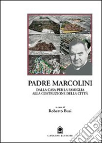 Padre Marcolini. Dalla casa per la famiglia alla costruzione della città libro di Busi Roberto