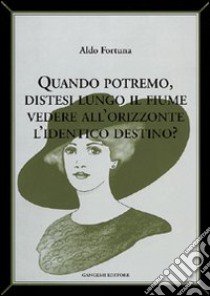 Quando potremo distesi lungo il fiume vedere all'orizzonte l'identico destino? libro di Fortuna Aldo