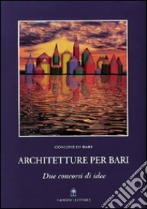 Architetture per Bari. Due concorsi di idee libro di Comune di Bari (cur.)