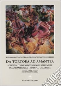 Da Tortora ad Amantea. Potenzialità d'uso economico e ambientale dell'alto litorale tirrenico calabrese libro di Costa Enrico; Oddi Cristiano; Passarelli Domenico