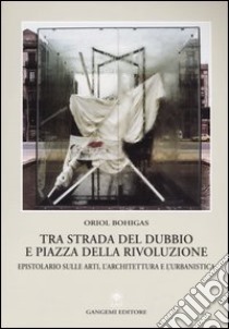 Tra strada del dubbio e piazza della Rivoluzione. Epistolario sulle arti, l'architettura e l'urbanistica libro di Bohigas Oriol; Mirenda E. (cur.)