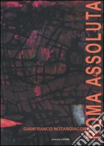 Roma assoluta. Catalogo della mostra (Roma, Museo di Roma, 26 febbraio-31 marzo 2004) libro di Notargiacomo Gianfranco; Tittoni M. E. (cur.); Pirani F. (cur.); Tozzi S. (cur.)