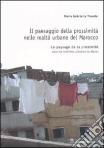 Il paesaggio della prossimità nelle realtà urbane del Marocco. Ediz. italiana e francese libro di Trovato M. Gabriella