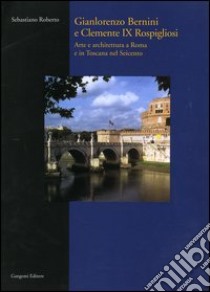 Gianlorenzo Bernini e Clemente IX Rospigliosi. Arte e architettura a Roma e in Toscana nel Seicento libro di Roberto Sebastiano