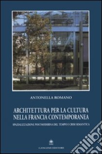 Architettura per la cultura nella Francia contemporanea. Spazializzazione postmoderna del tempo e crisi semantica libro di Romano Antonella