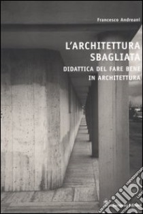 L'architettura sbagliata. Didattica del fare bene in architettura libro di Andreani Francesco