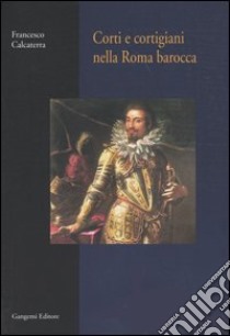 Corti e cortigiani nella Roma barocca libro di Calcaterra Francesco