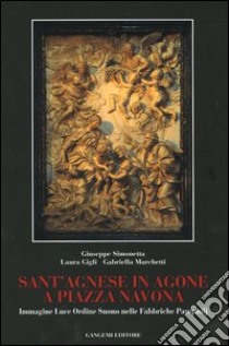 Sant'Agnese in Agone a piazza Navona. Immagine, luce, ordine, suono nelle fabbriche Pamphilj libro di Simonetta Giuseppe; Gigli Laura; Marchetti Gabriella