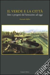 Il verde e la città. Idee e progetti dal Settecento ad oggi libro di Belfiore Emanuela