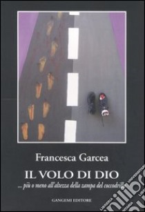 Il volo di Dio ... più o meno all'altezza della zampa del coccodrillo libro di Garcea Francesca