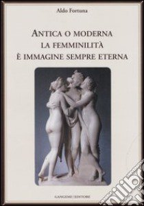 Antica o moderna la femminilità è immagine sempre eterna libro di Fortuna Aldo