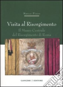 Visita al Risorgimento. Il Museo centrale del Risorgimento di Roma libro di Pizzo Marco