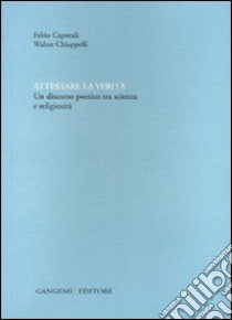 Attestare la verità. Un discorso poetico tra scienza e religiosità. Ediz. illustrata libro di Caporali Fabio; Chiappelli Walter