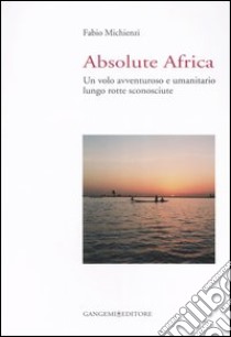 Absolute Africa. Un volo avventuroso e umanitario lungo rotte sconosciute libro di Michienzi Fabio