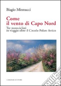 Come il vento di Capo Nord. Tre motociclisti in viaggio oltre il Circolo Polare Artico libro di Minnucci Biagio