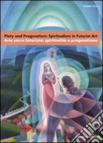 Piety and Pragmatism: Spiritualism in Futurist Art-Arte sacra futurista: spiritualità e pragmatismo. Catalogo della mostra (Londra, 26 settembre-23 dicembre 2007). Ediz. bilingue libro