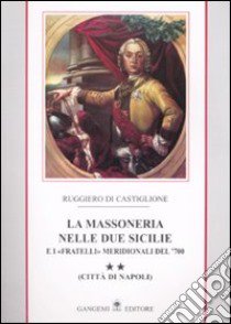 La massoneria nelle due Sicilie e i «fratelli» meridionali del '700.. Vol. 2: Città di Napoli libro di Di Castiglione Ruggiero