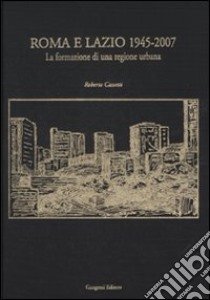 Roma e Lazio 1945-2007. La formazione di una regione urbana. Ediz. illustrata libro di Cassetti Roberto