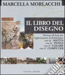 Il libro del disegno. Nozioni di base per rappresentare l'architettura con la matita, con la penna, con il colore, con il computer. Ediz. illustrata libro di Morlacchi Marcella