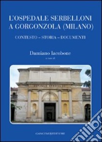 L'ospedale Serbelloni a Gorgonzola (Milano). Contesto, storia, documenti. Ediz. illustrata libro di Iacobone D. (cur.)