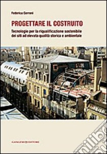 Progettare il costruito. Tecnologie per la riqualificazione sostenibile dei siti ad elevata qualità storica e ambientale libro di Cerroni Federica