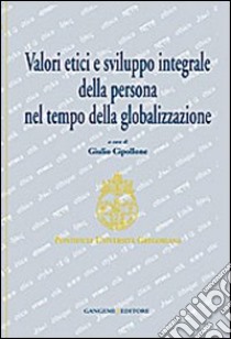 Valori etici e sviluppo integrale della persona nel tempo della globalizzazione libro di Cipollone G. (cur.)