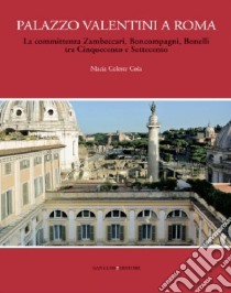 Palazzo Valentini a Roma. La committenza Zambeccari, Boncompagni, Bonelli tra Cinquecento e Settecento. Ediz. illustrata libro di Cola Maria Celeste