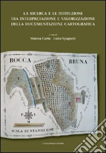 La ricerca e le istituzioni tra interpretazione e valorizzazione della documentazione cartografica libro di Carta M. (cur.); Spagnoli L. (cur.)