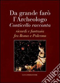 Da grande farò l'archeologo. Conticello racconta. Ricordi e fantasia fra Roma e Palermo libro di Conticello Baldassare