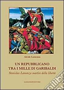 Un repubblicano tra i mille di Garibaldi. Stanslao Lamenza martire della libertà libro di Lamenza Alcide