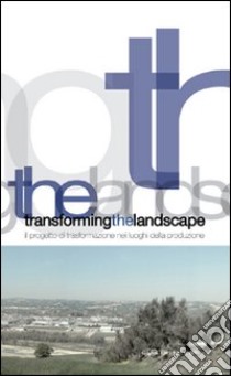 Transforming the landscape. Il progetto di trasformazione nei luoghi della produzione libro di Pignatti L. (cur.); Vallese G. (cur.)