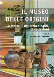 Il museo delle origini. La storia, i siti archeologici, le collezioni. Ediz. illustrata libro di Conati Barbaro C. (cur.)