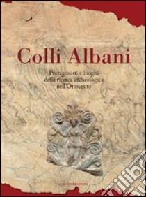 Colli Albani. Protagonisti e luoghi della ricerca archeologica nell'Ottocento libro di Valenti Massimiliano